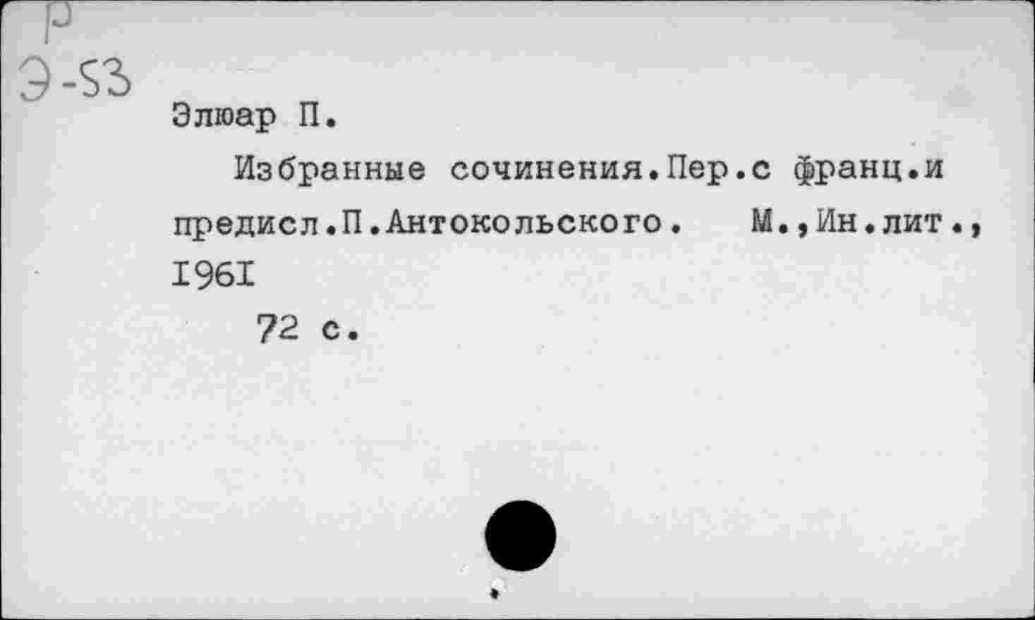 ﻿Элюар П.
Избранные сочинения.Пер.с франц.и предисл.П.Антоко льско го.	М.,Ин.лит.,
1961
72 с.